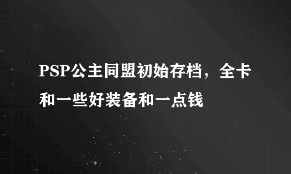 PSP公主同盟初始存档，全卡和一些好装备和一点钱