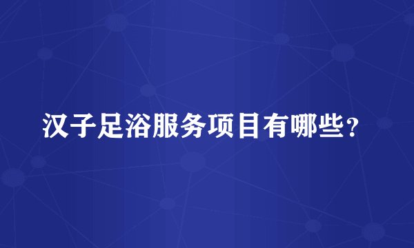 汉子足浴服务项目有哪些？