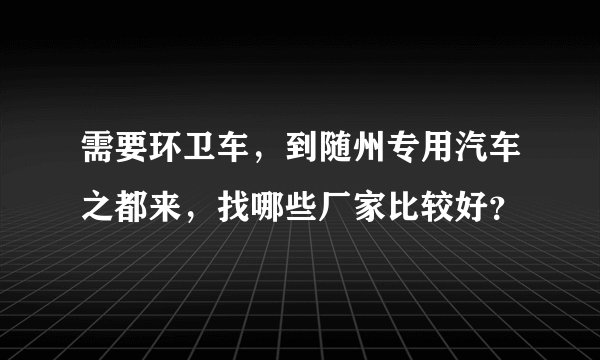需要环卫车，到随州专用汽车之都来，找哪些厂家比较好？