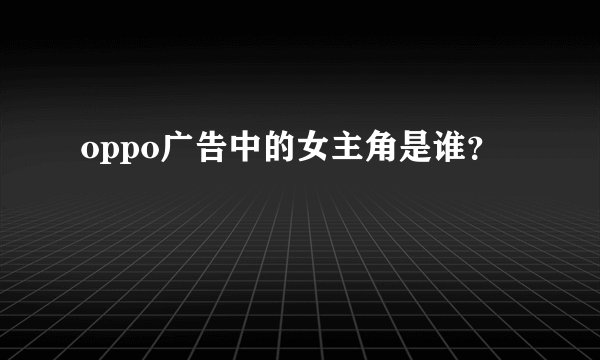 oppo广告中的女主角是谁？