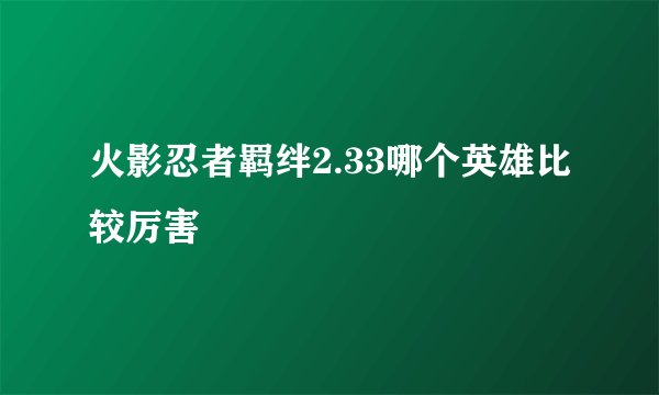 火影忍者羁绊2.33哪个英雄比较厉害