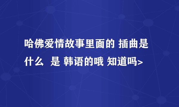 哈佛爱情故事里面的 插曲是什么  是 韩语的哦 知道吗>