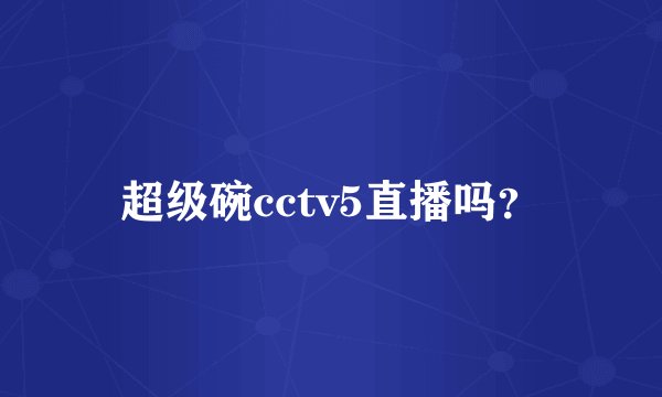超级碗cctv5直播吗？