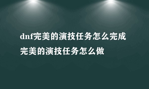 dnf完美的演技任务怎么完成 完美的演技任务怎么做