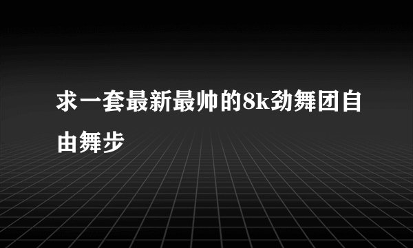 求一套最新最帅的8k劲舞团自由舞步