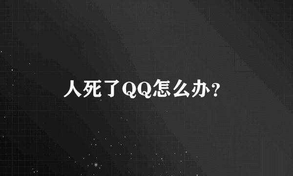 人死了QQ怎么办？