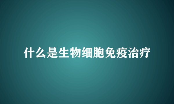 什么是生物细胞免疫治疗