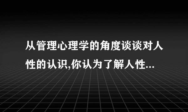 从管理心理学的角度谈谈对人性的认识,你认为了解人性对于做好管理工作有什么意义?