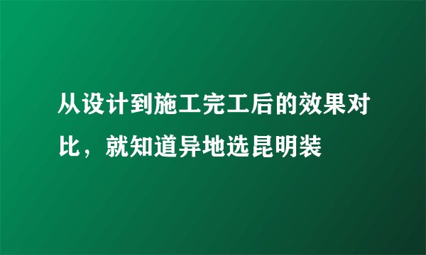 从设计到施工完工后的效果对比，就知道异地选昆明装