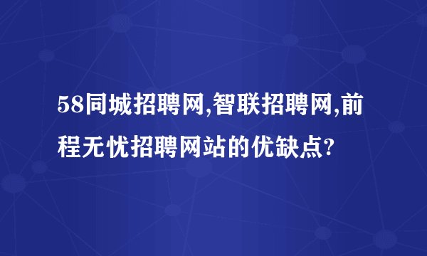 58同城招聘网,智联招聘网,前程无忧招聘网站的优缺点?