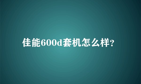佳能600d套机怎么样？