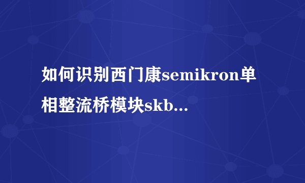 如何识别西门康semikron单相整流桥模块skb30/16a1的真假