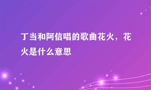 丁当和阿信唱的歌曲花火,花火是什么意思