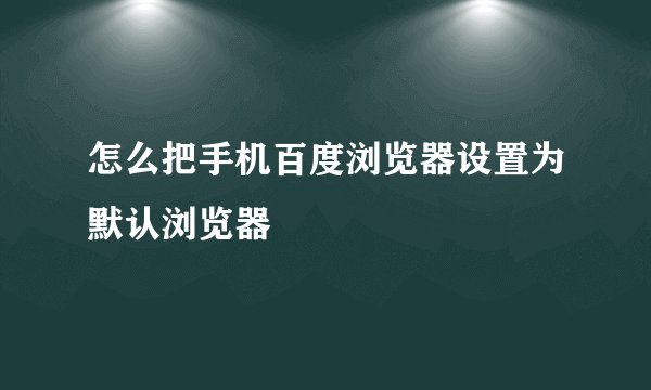 怎么把手机百度浏览器设置为默认浏览器