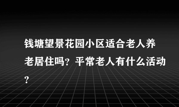 钱塘望景花园小区适合老人养老居住吗？平常老人有什么活动？