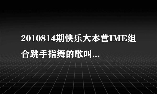 2010814期快乐大本营IME组合跳手指舞的歌叫什么名？