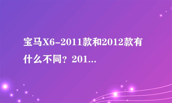 宝马X6-2011款和2012款有什么不同？2013款出来没有？和2012款有什么不同？混合动力版有什么好处？