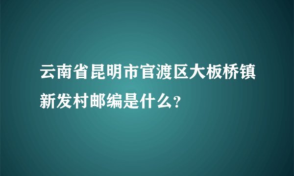 云南省昆明市官渡区大板桥镇新发村邮编是什么？