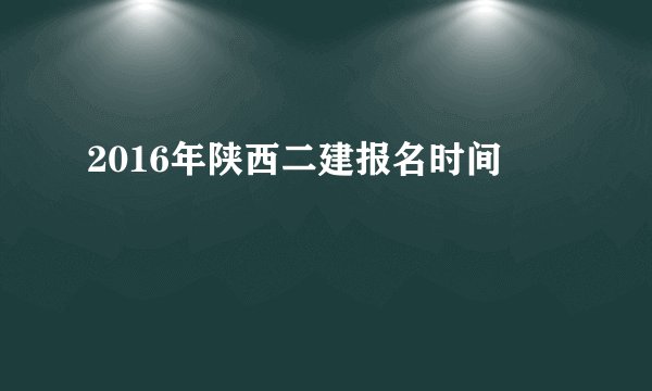 2016年陕西二建报名时间
