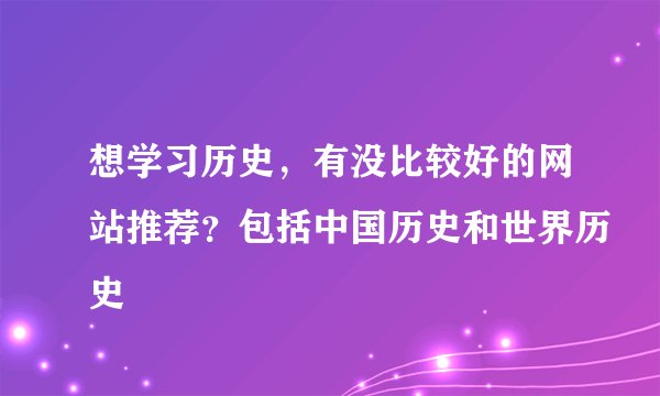 想学习历史，有没比较好的网站推荐？包括中国历史和世界历史