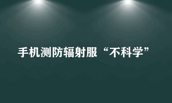 手机测防辐射服“不科学”