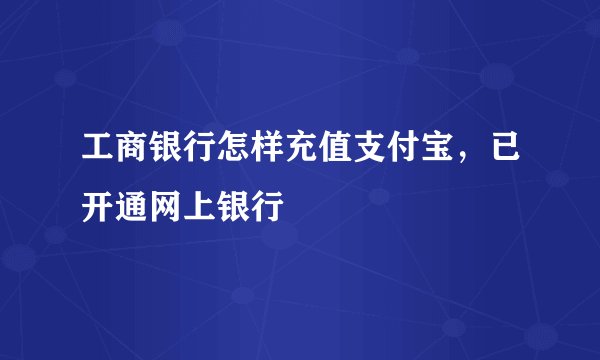 工商银行怎样充值支付宝,已开通网上银行