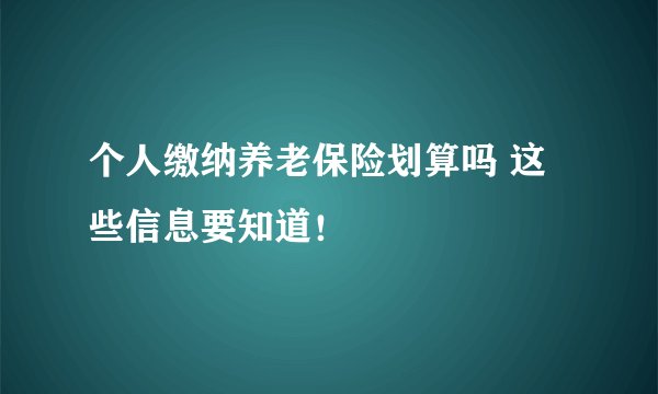 个人缴纳养老保险划算吗 这些信息要知道！
