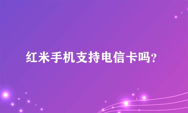 红米手机支持电信卡吗？