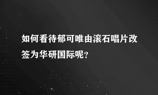 如何看待郁可唯由滚石唱片改签为华研国际呢？