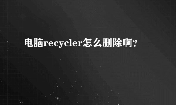电脑recycler怎么删除啊？