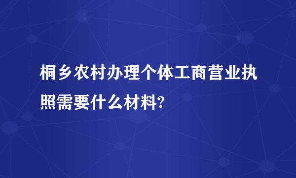 桐乡农村办理个体工商营业执照需要什么材料?