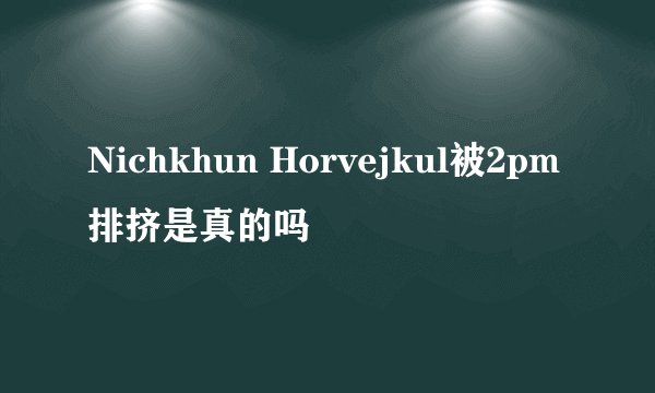 Nichkhun Horvejkul被2pm排挤是真的吗