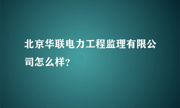 北京华联电力工程监理有限公司怎么样？