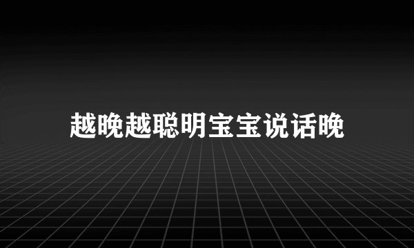越晚越聪明宝宝说话晚