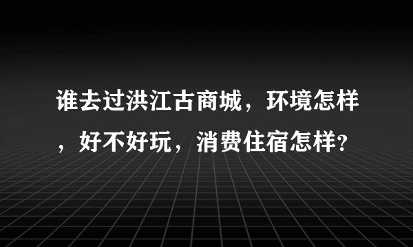 谁去过洪江古商城，环境怎样，好不好玩，消费住宿怎样？