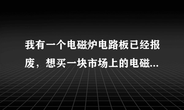 我有一个电磁炉电路板已经报废，想买一块市场上的电磁炉维修板代换，是否可靠？