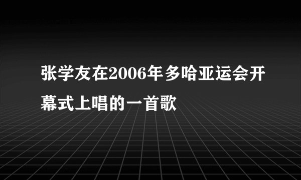 张学友在2006年多哈亚运会开幕式上唱的一首歌