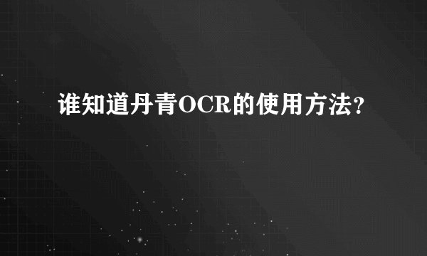 谁知道丹青OCR的使用方法？