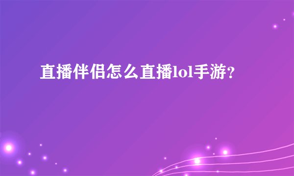 直播伴侣怎么直播lol手游？