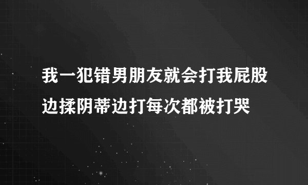 我一犯错男朋友就会打我屁股边揉阴蒂边打每次都被打哭