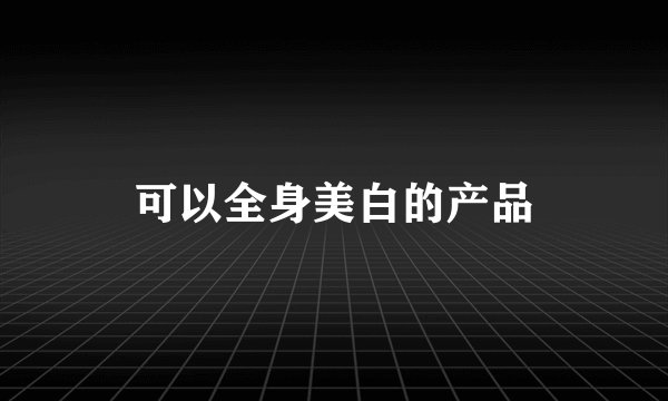 可以全身美白的产品