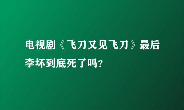 电视剧《飞刀又见飞刀》最后李坏到底死了吗？