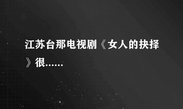 江苏台那电视剧《女人的抉择》很......