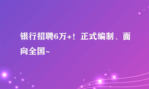 银行招聘6万+！正式编制、面向全国~
