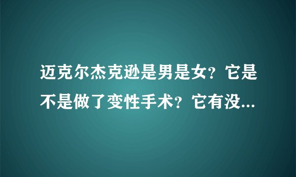 迈克尔杰克逊是男是女？它是不是做了变性手术？它有没有死？它几时死的？死时几岁？请回答全部问题，只答