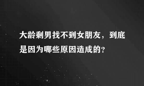 大龄剩男找不到女朋友，到底是因为哪些原因造成的？