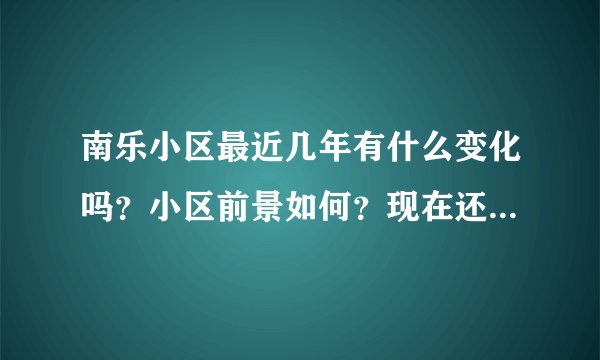 南乐小区最近几年有什么变化吗？小区前景如何？现在还值得入手吗？