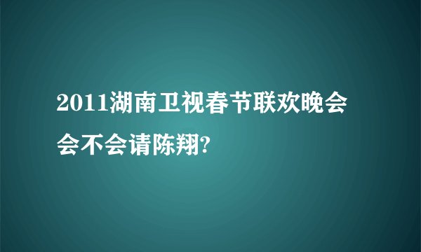 2011湖南卫视春节联欢晚会会不会请陈翔?