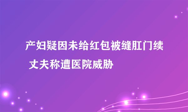 产妇疑因未给红包被缝肛门续 丈夫称遭医院威胁