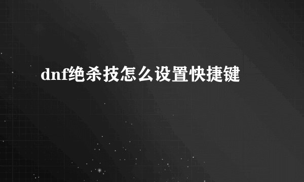 dnf绝杀技怎么设置快捷键